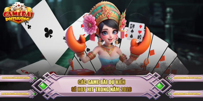 Các game bài dự kiến sẽ hot hit trong năm 2026