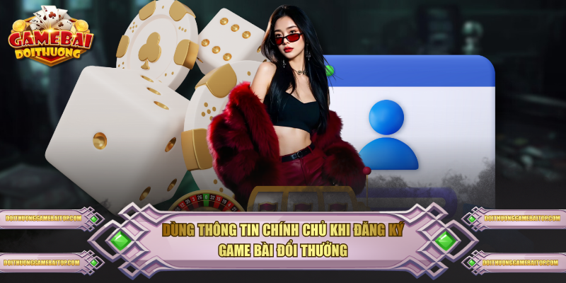 Dùng thông tin chính chủ khi đăng ký Game Bài Đổi Thưởng