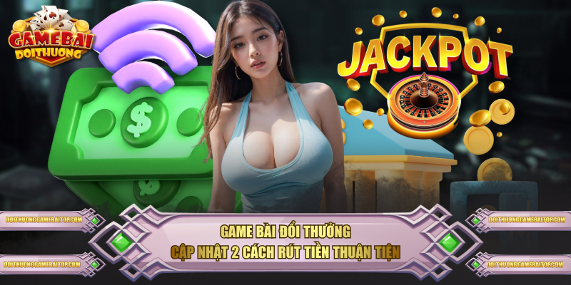 Game Bài Đổi Thưởng cập nhật 2 cách rút tiền thuận tiện