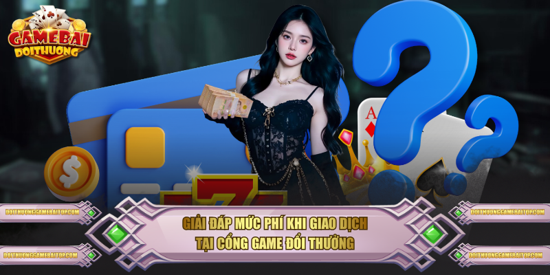 Giải đáp mức phí khi giao dịch tại cổng game đổi thưởng