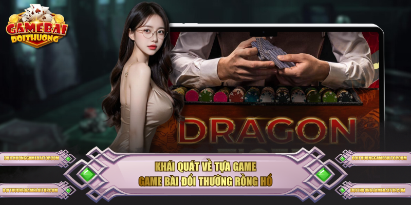 Khái quát về tựa game game bài đổi thưởng Rồng Hổ