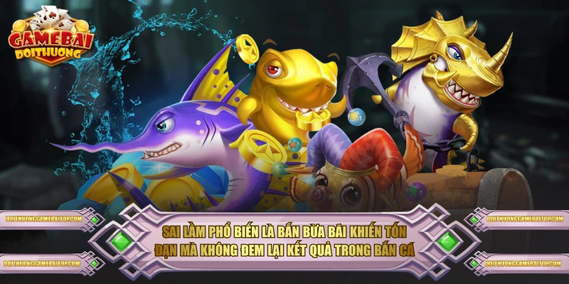 Sai lầm phổ biến là bắn bừa bãi khiến tốn đạn mà không đem lại kết quả trong bắn cá