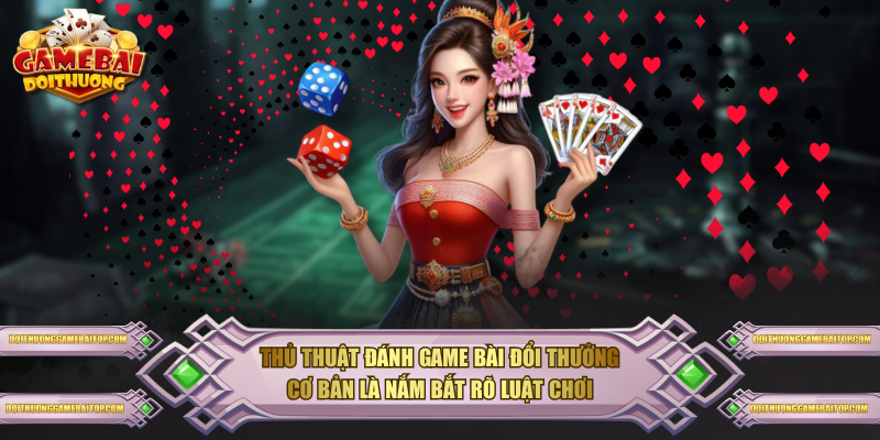 Thủ thuật đánh game bài đổi thưởng cơ bản là nắm bắt rõ luật chơi